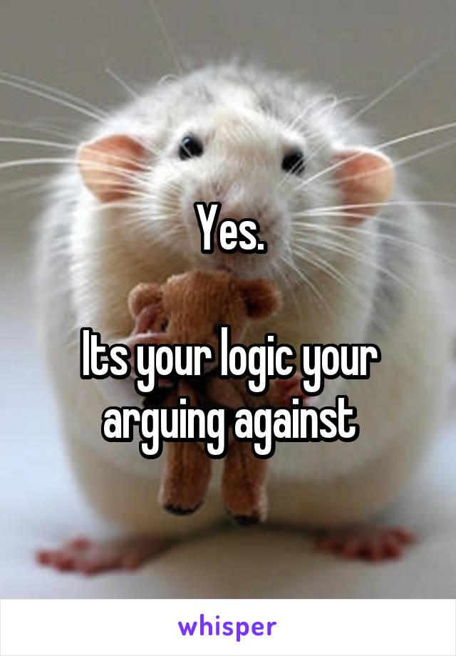 Yes.

Its your logic your arguing against