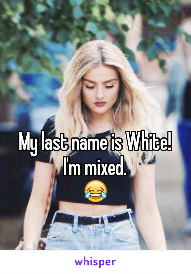 My last name is White!
I'm mixed. 
😂