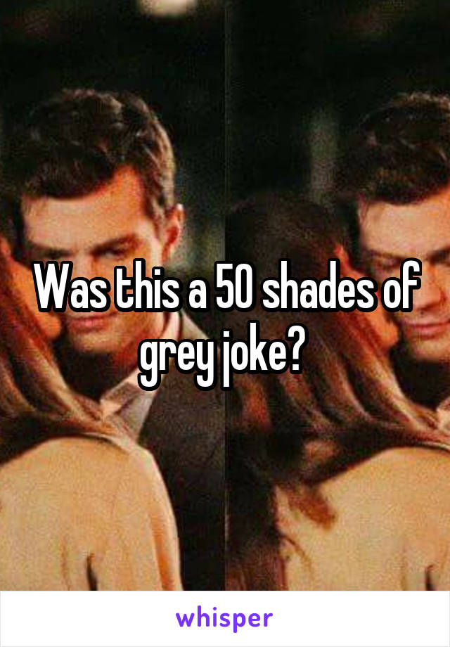 Was this a 50 shades of grey joke? 