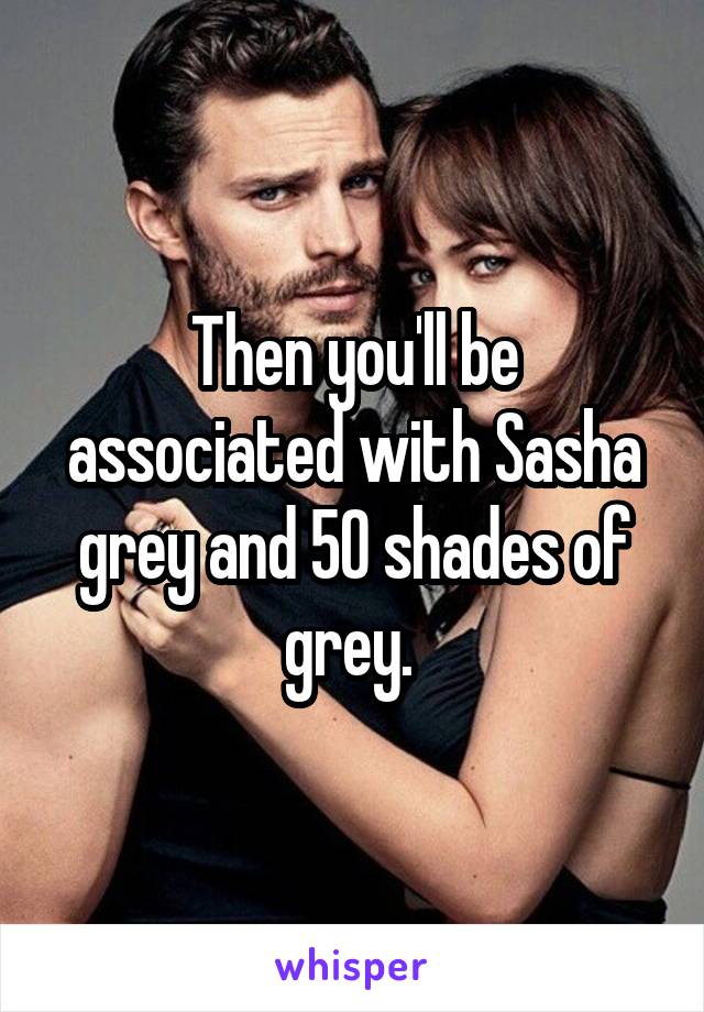 Then you'll be associated with Sasha grey and 50 shades of grey. 