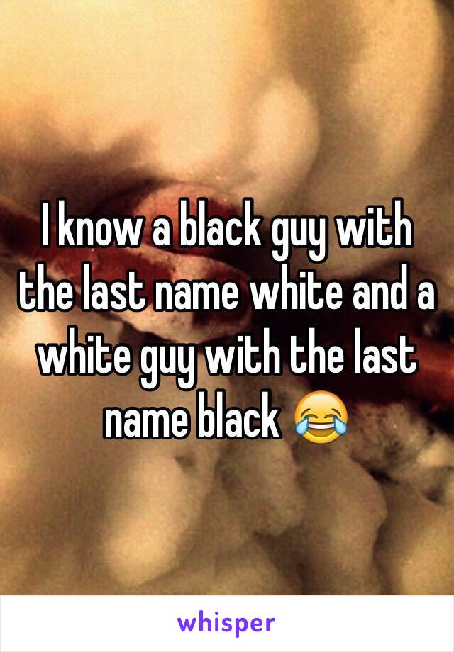 I know a black guy with the last name white and a white guy with the last name black 😂