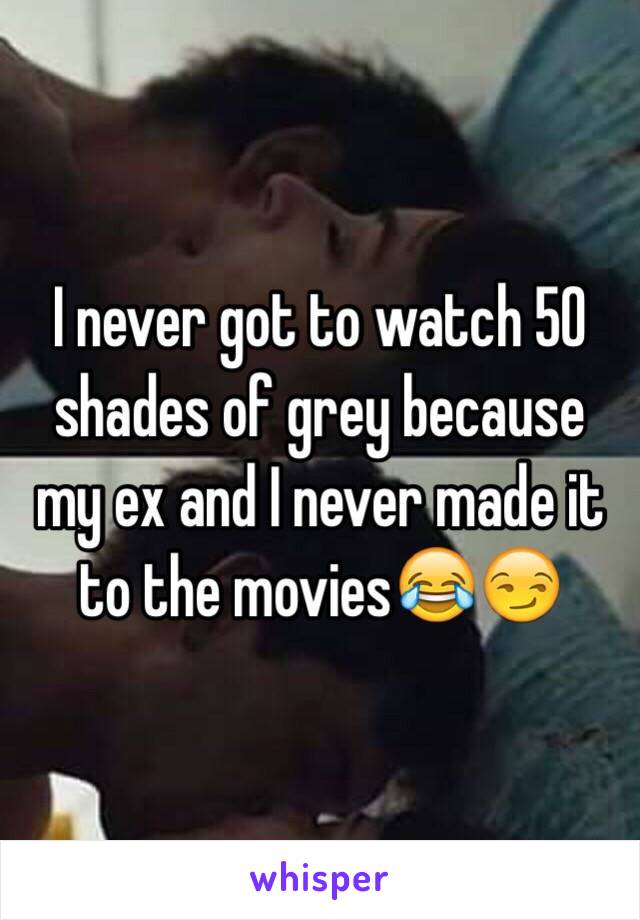 I never got to watch 50 shades of grey because my ex and I never made it to the movies😂😏