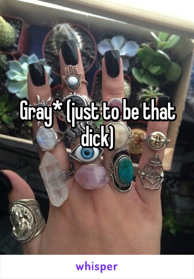 Gray* (just to be that dick)
