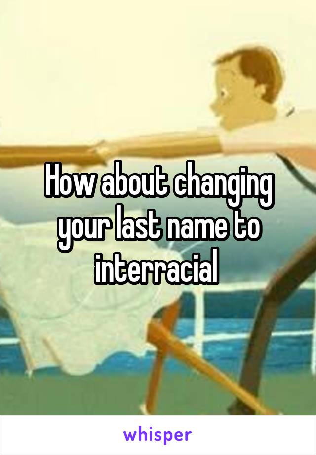 How about changing your last name to interracial 