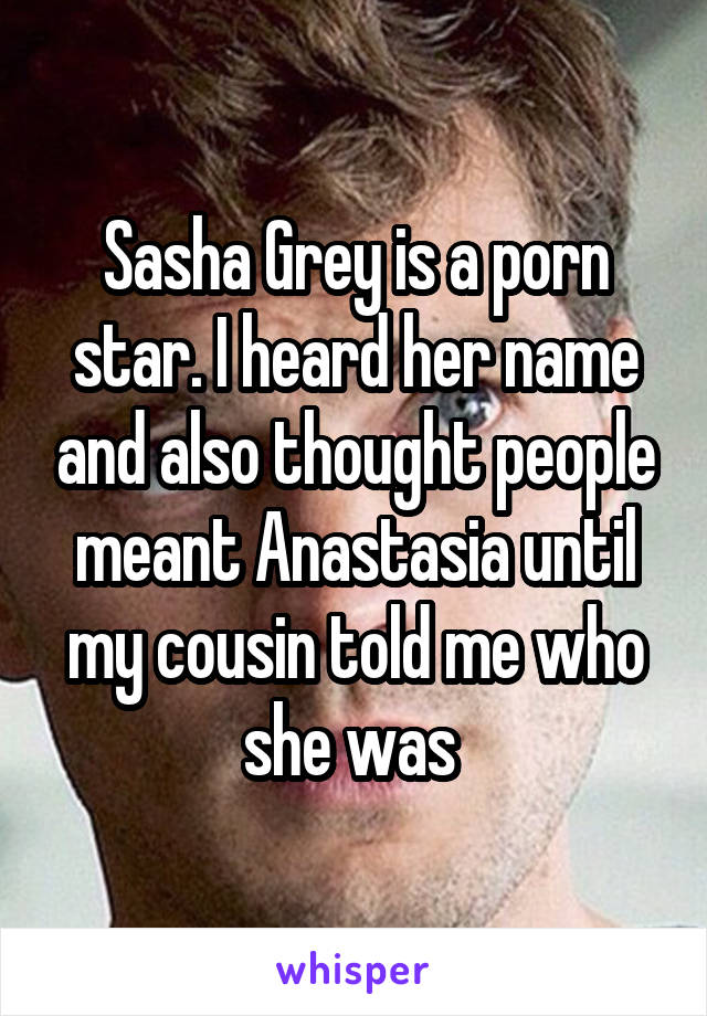 Sasha Grey is a porn star. I heard her name and also thought people meant Anastasia until my cousin told me who she was 