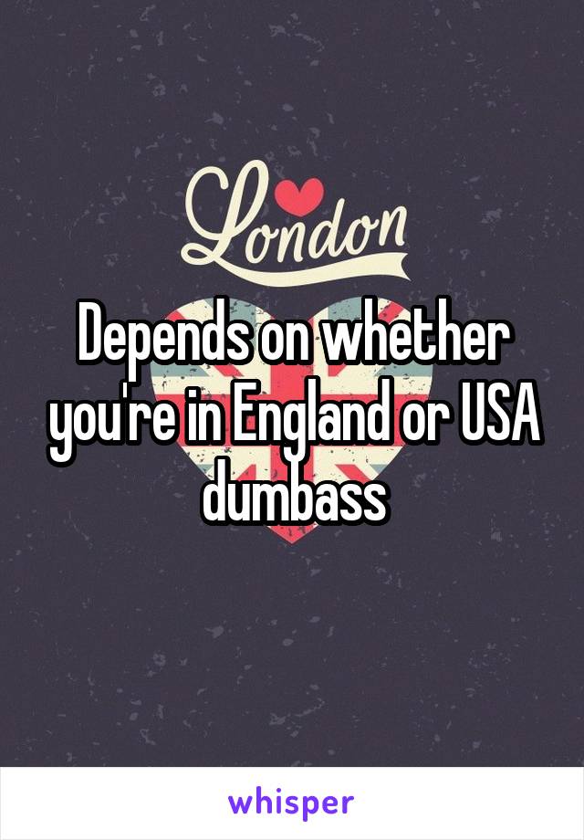 Depends on whether you're in England or USA dumbass