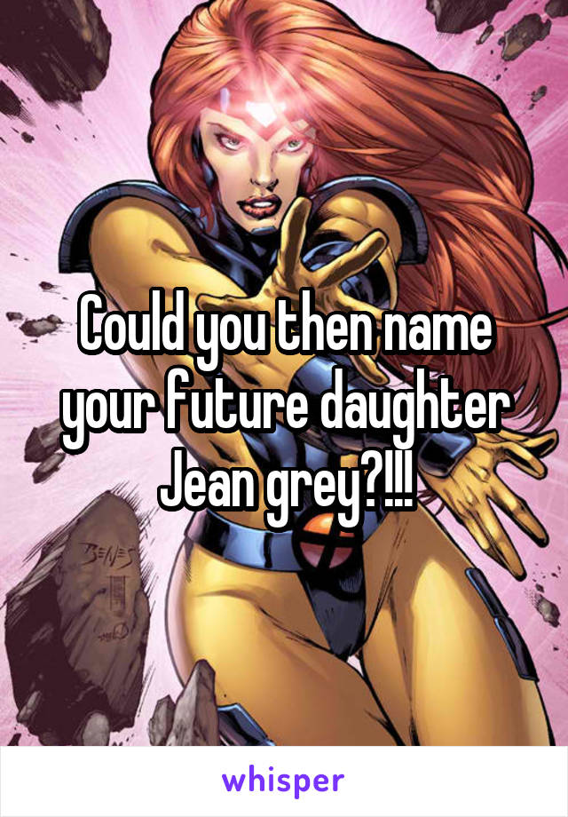 Could you then name your future daughter Jean grey?!!!