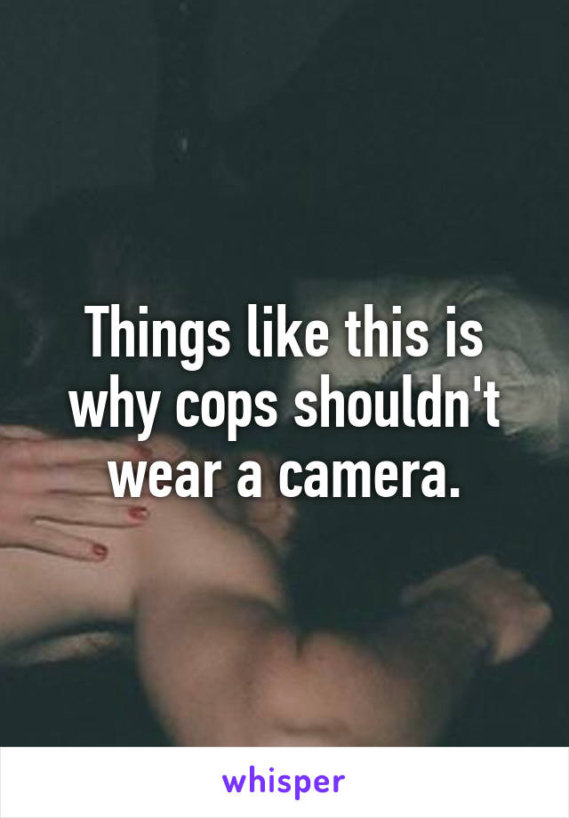 Things like this is why cops shouldn't wear a camera.