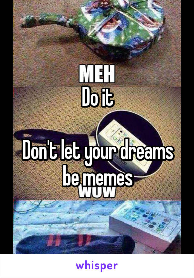 Do it

Don't let your dreams be memes