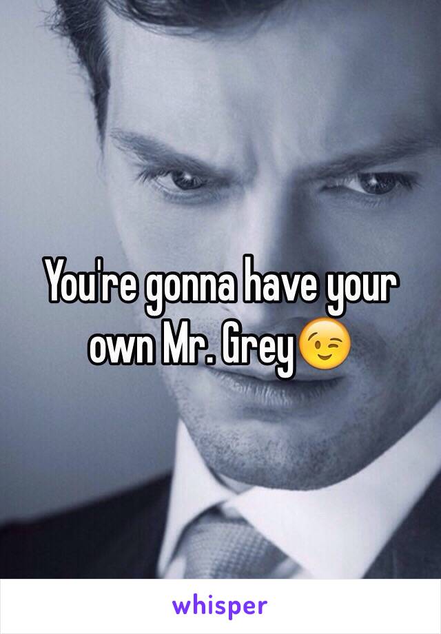 You're gonna have your own Mr. Grey😉