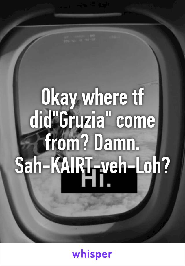 Okay where tf did"Gruzia" come from? Damn.
Sah-KAIRT-veh-Loh?