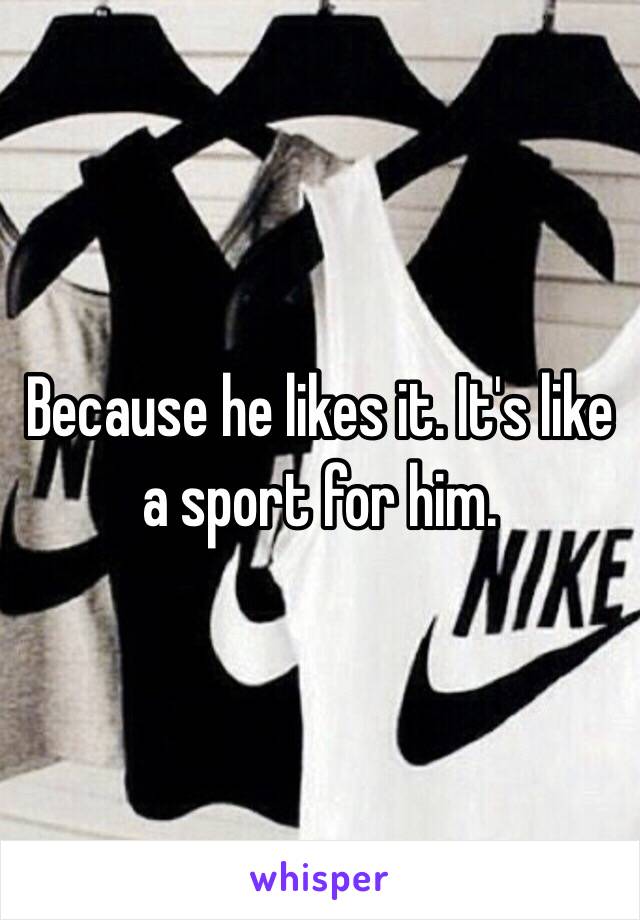 Because he likes it. It's like a sport for him.