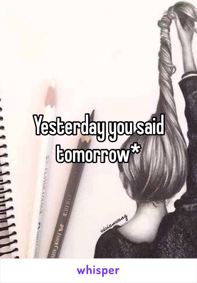 Yesterday you said tomorrow*