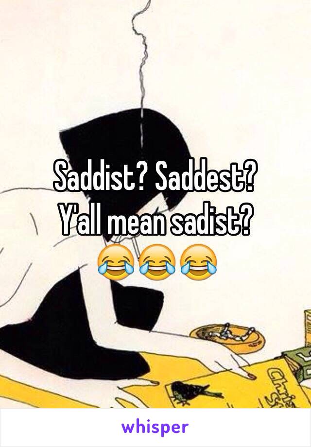 Saddist? Saddest?
Y'all mean sadist?
😂😂😂