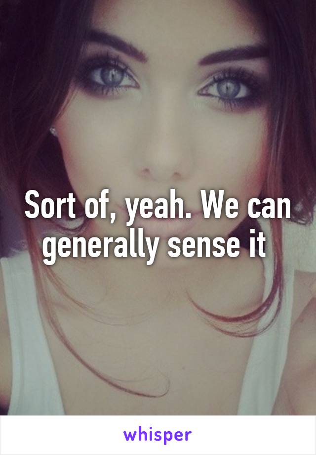 Sort of, yeah. We can generally sense it 