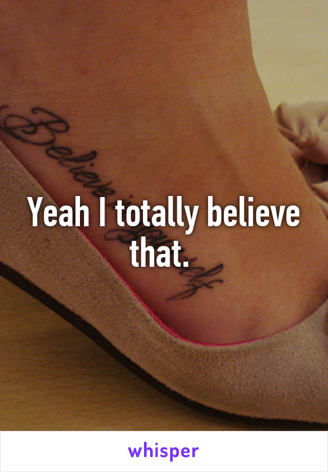 Yeah I totally believe that. 