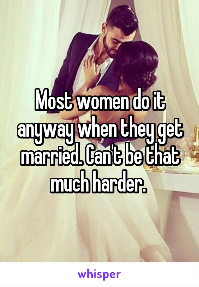 Most women do it anyway when they get married. Can't be that much harder. 