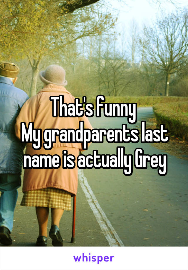 That's funny 
My grandparents last name is actually Grey