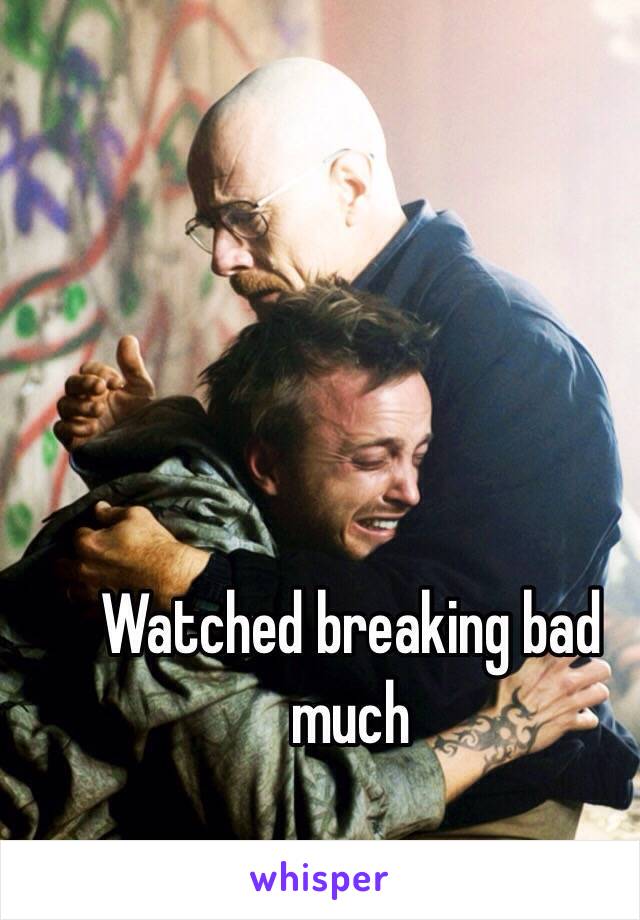 Watched breaking bad much