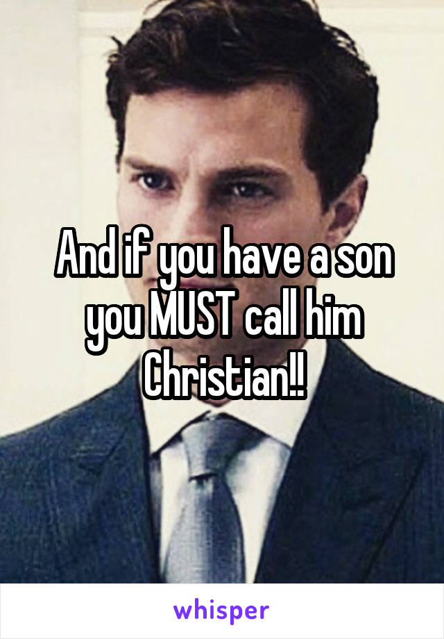 And if you have a son you MUST call him Christian!!