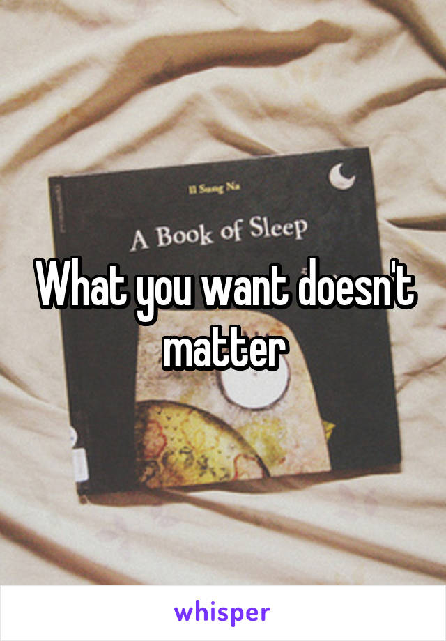 What you want doesn't matter