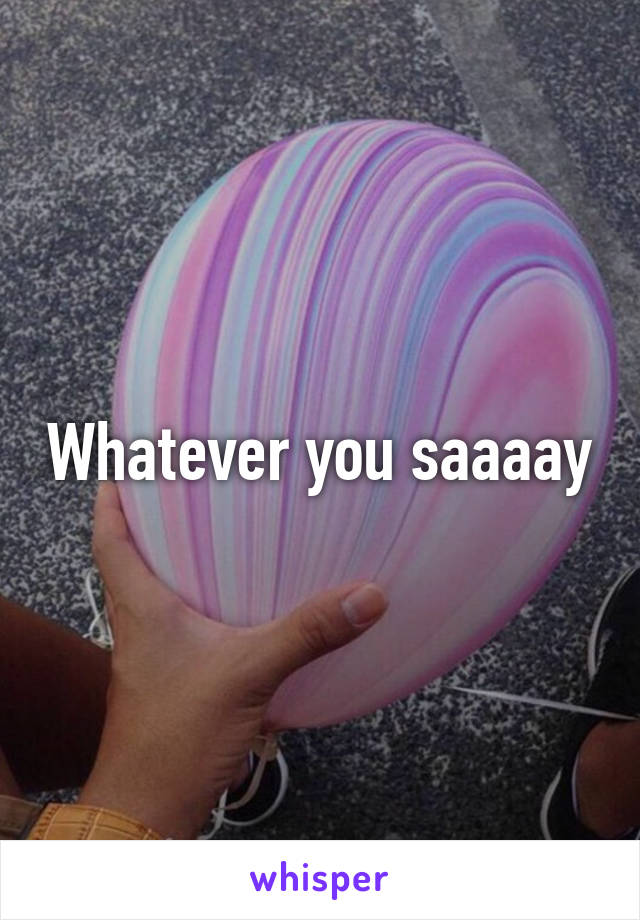 Whatever you saaaay