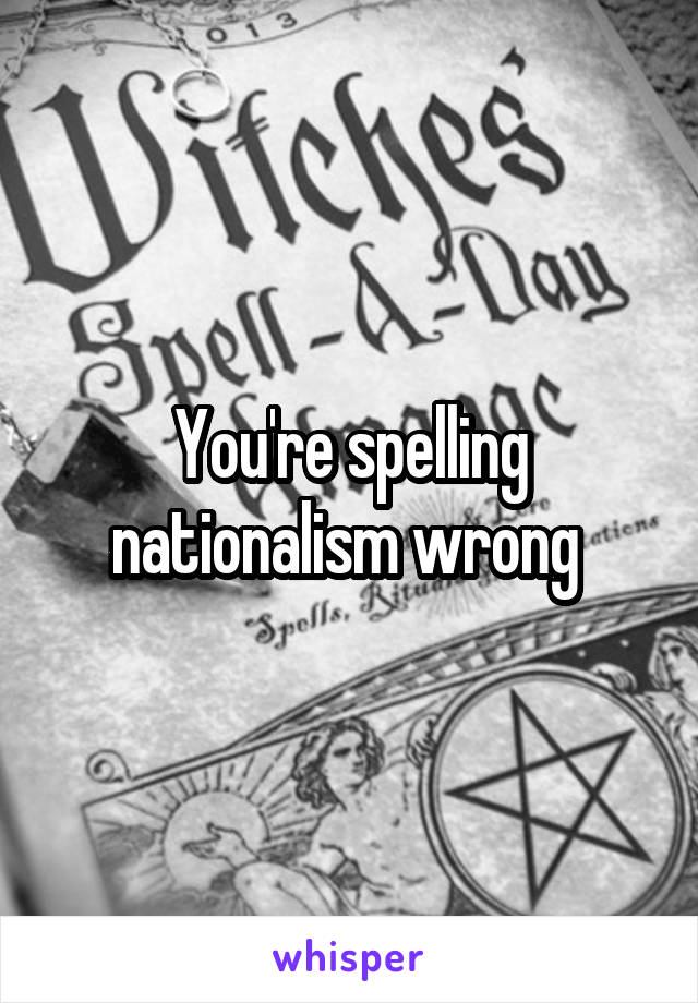 You're spelling nationalism wrong 