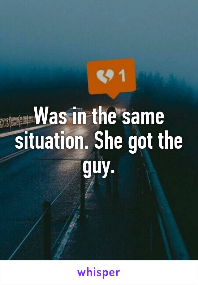 Was in the same situation. She got the guy.