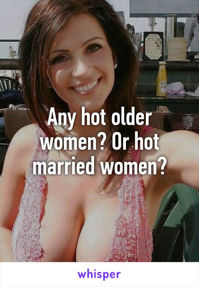 Any hot older women? Or hot married women?