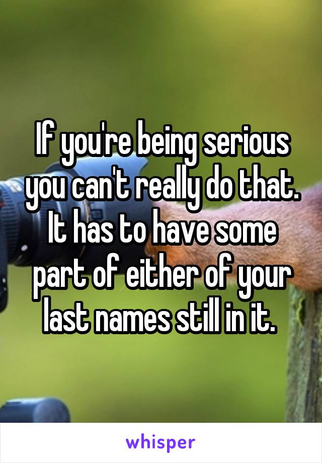 If you're being serious you can't really do that. It has to have some part of either of your last names still in it. 