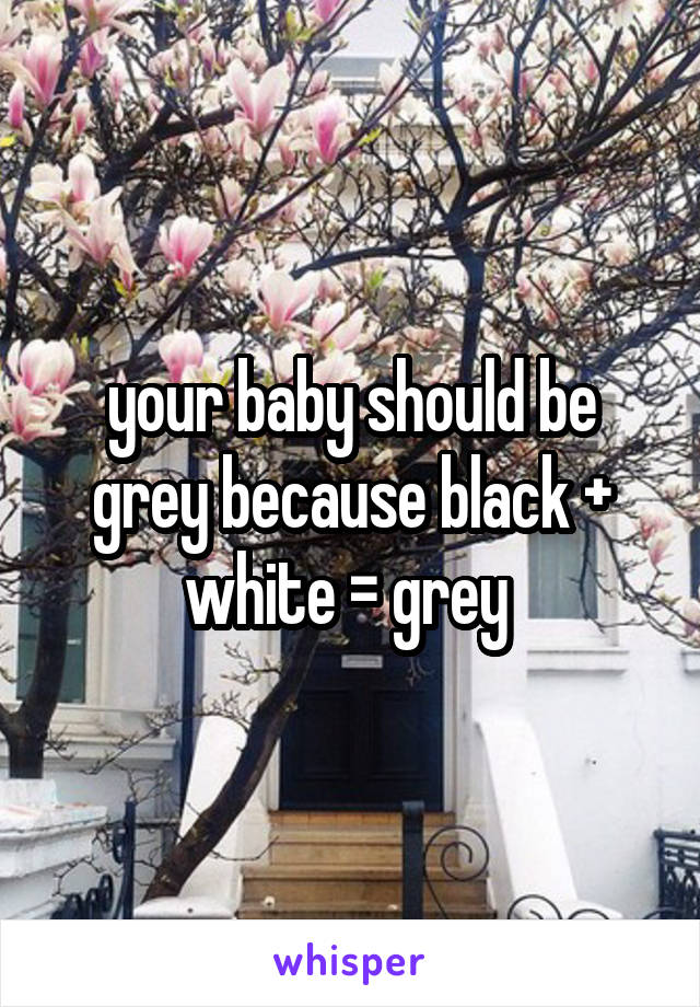 your baby should be grey because black + white = grey 