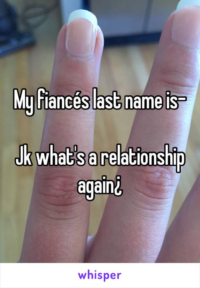 My fiancés last name is-

Jk what's a relationship again¿