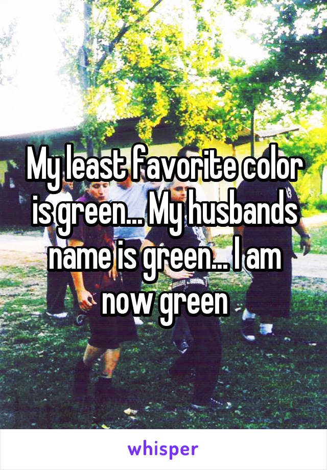 My least favorite color is green... My husbands name is green... I am now green