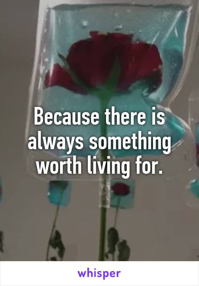 Because there is always something worth living for.