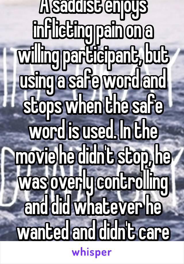 A saddist enjoys inflicting pain on a willing participant, but using a safe word and stops when the safe word is used. In the movie he didn't stop, he was overly controlling and did whatever he wanted and didn't care that it hurt her. 