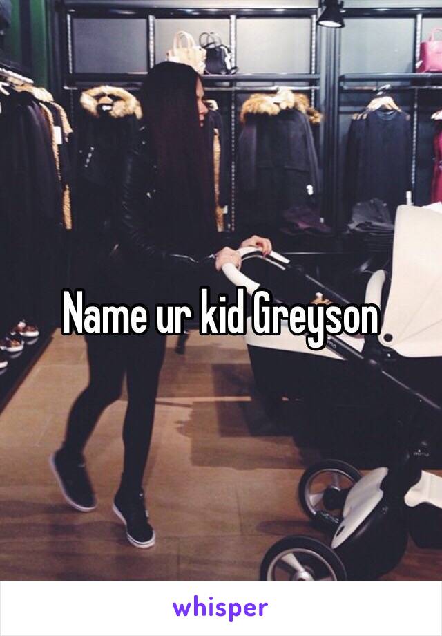 Name ur kid Greyson