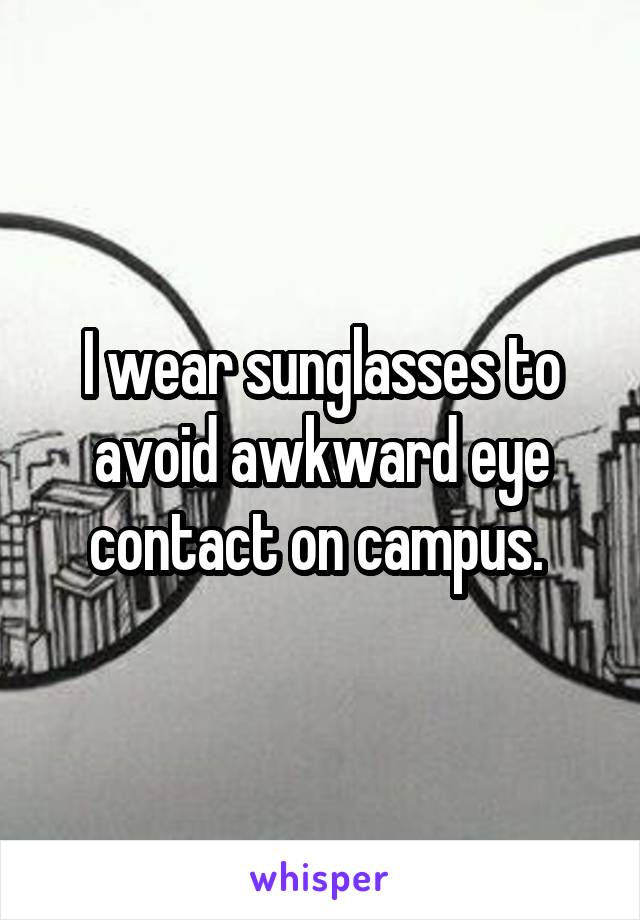 I wear sunglasses to avoid awkward eye contact on campus. 