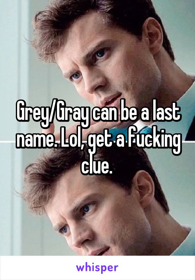 Grey/Gray can be a last name. Lol, get a fucking clue. 