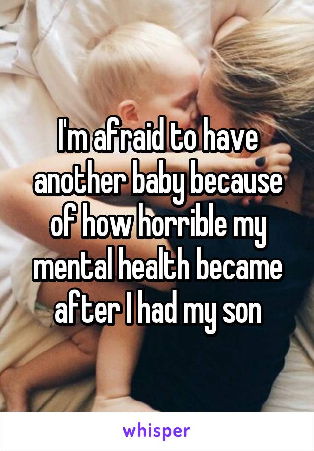 I'm afraid to have another baby because of how horrible my mental health became after I had my son