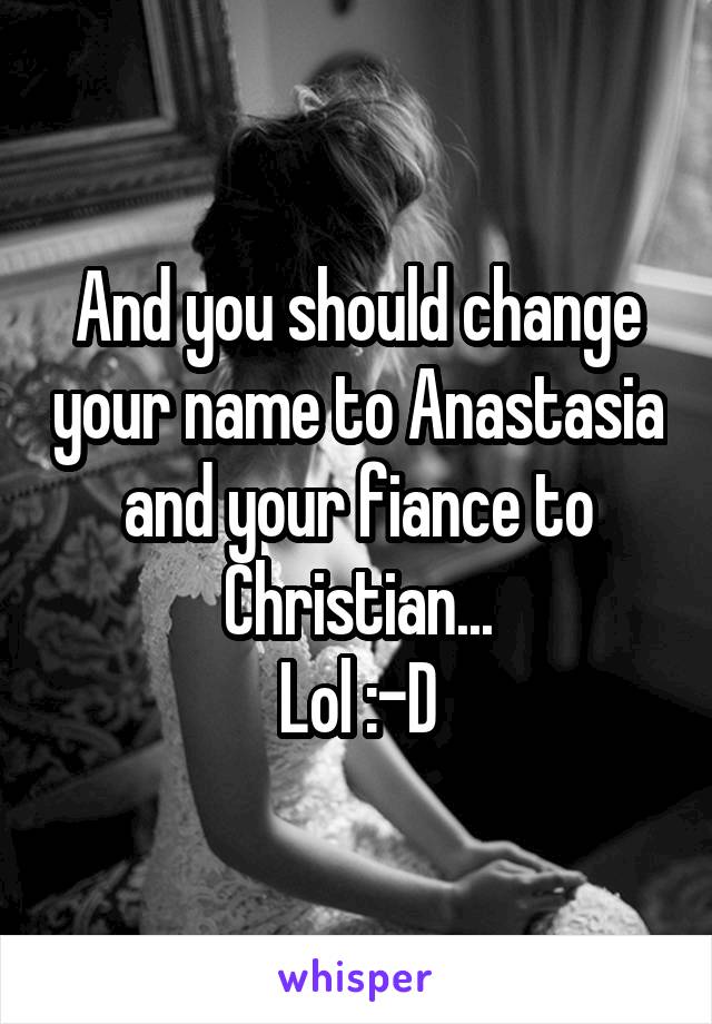 And you should change your name to Anastasia and your fiance to Christian...
Lol :-D