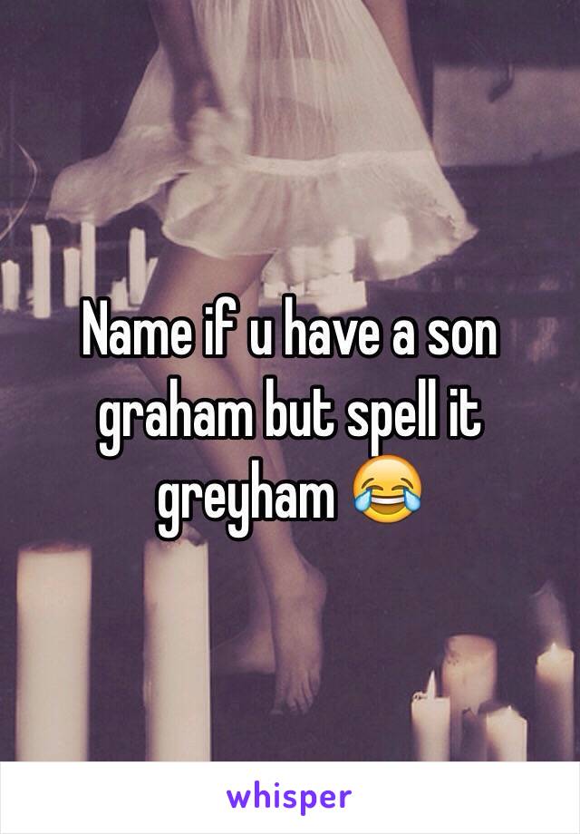 Name if u have a son graham but spell it greyham 😂