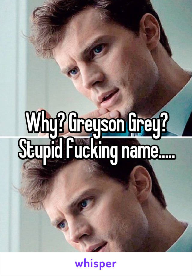 Why? Greyson Grey? Stupid fucking name.....