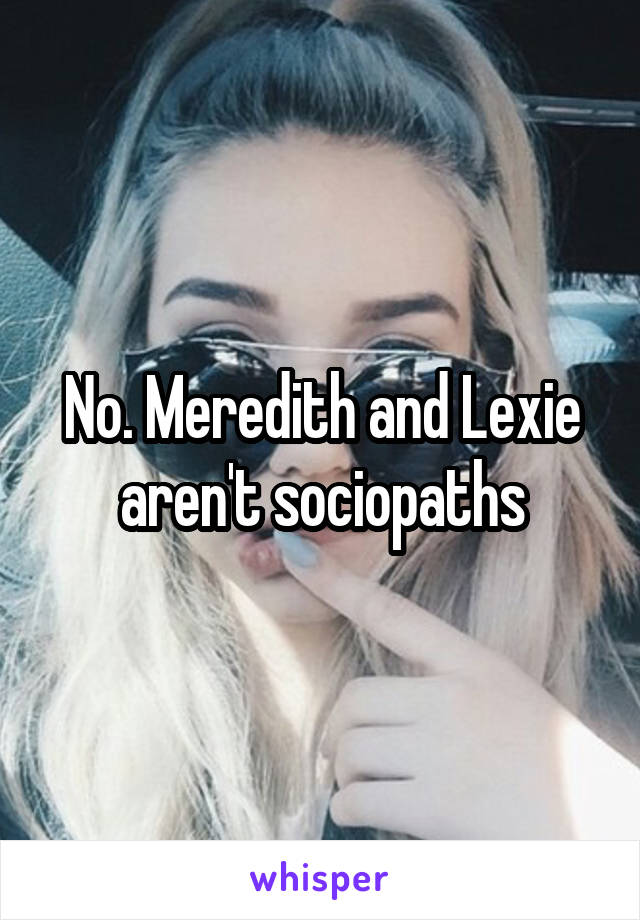 No. Meredith and Lexie aren't sociopaths