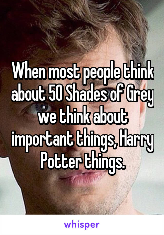 When most people think about 50 Shades of Grey we think about important things, Harry Potter things.