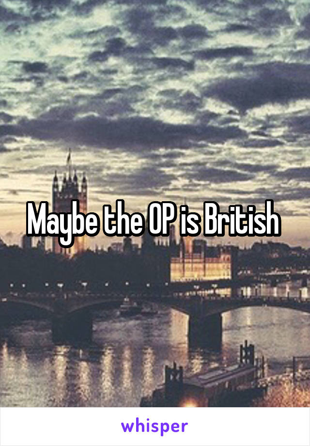 Maybe the OP is British 