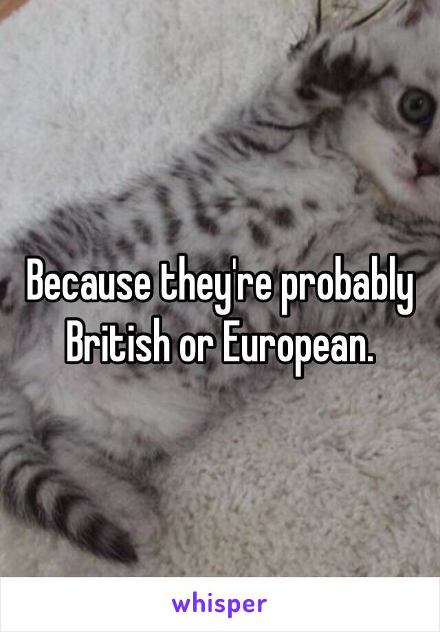 Because they're probably British or European. 