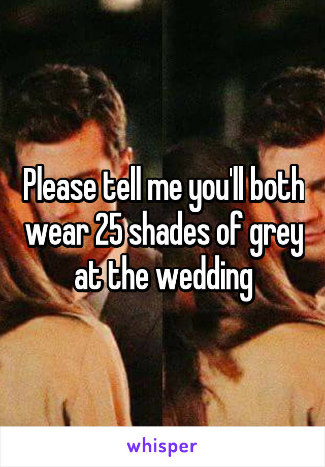 Please tell me you'll both wear 25 shades of grey at the wedding