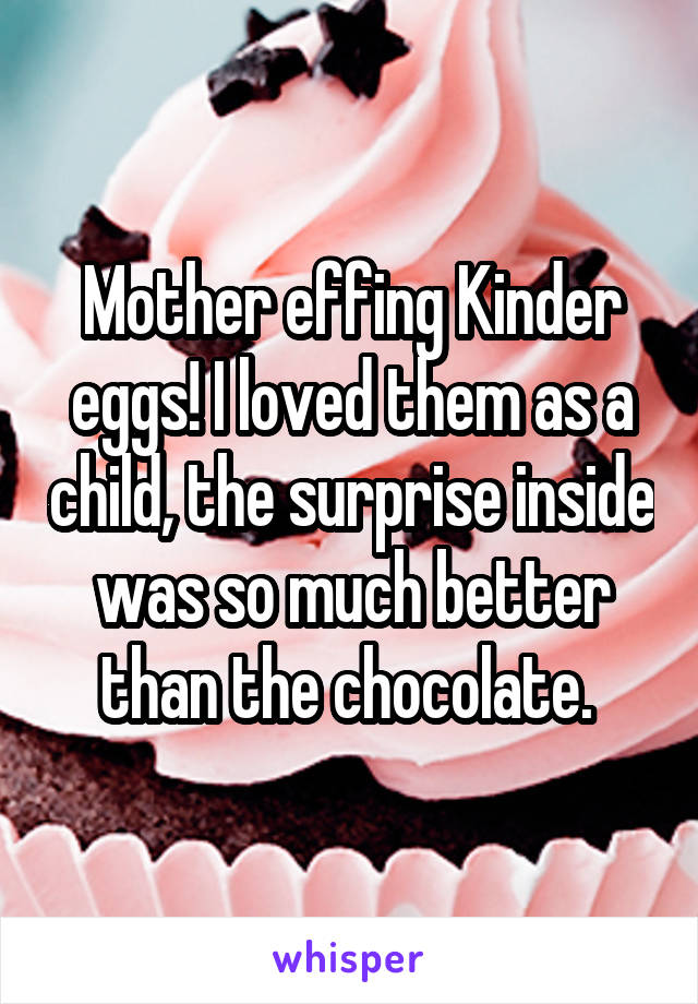 Mother effing Kinder eggs! I loved them as a child, the surprise inside was so much better than the chocolate. 