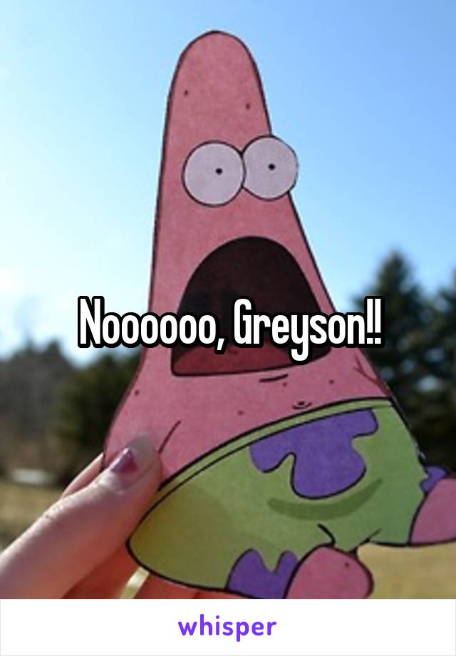 Noooooo, Greyson!!