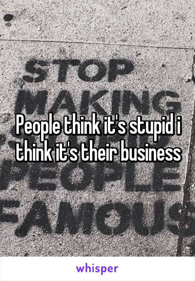 People think it's stupid i think it's their business